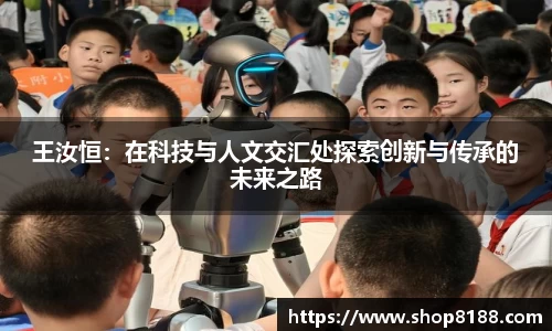 王汝恒：在科技与人文交汇处探索创新与传承的未来之路